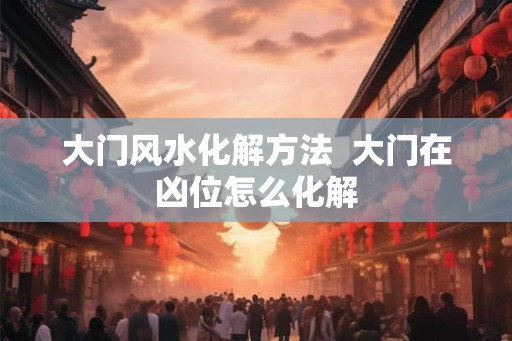 大门风水化解方法  大门在凶位怎么化解