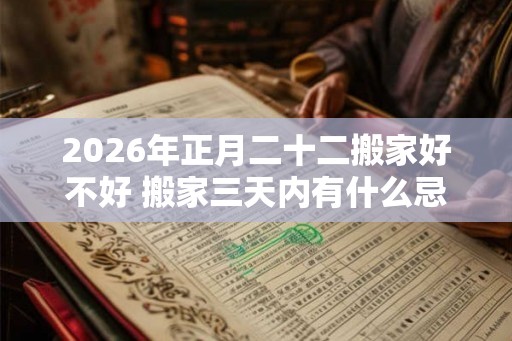 2026年正月二十二搬家好不好 搬家三天内有什么忌讳 2026年正月二十二搬家好不好 搬家三天内有什么忌讳