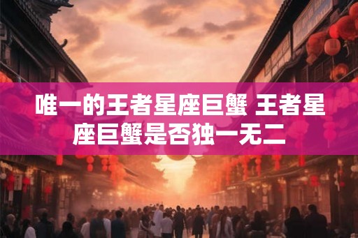 唯一的王者星座巨蟹 王者星座巨蟹是否独一无二