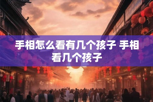 手相怎么看有几个孩子 手相看几个孩子