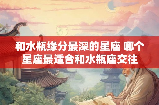 和水瓶缘分最深的星座 哪个星座最适合和水瓶座交往