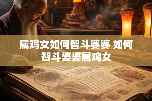 属鸡女如何智斗婆婆 如何智斗婆婆属鸡女