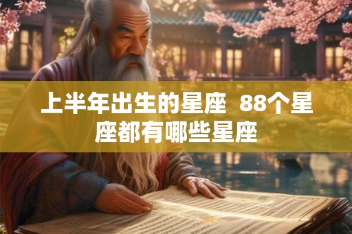 上半年出生的星座 88个星座都有哪些星座 上半年出生的星座 88个星座都有哪些星座