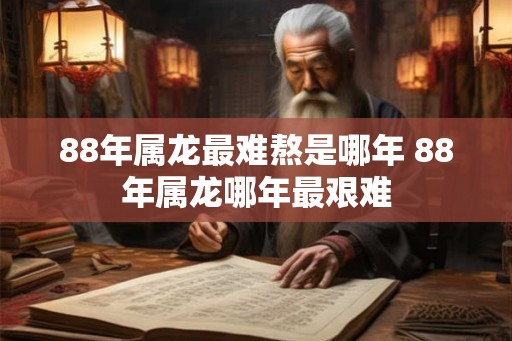 88年属龙最难熬是哪年 88年属龙哪年最艰难