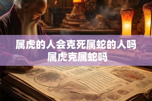 属虎的人会克死属蛇的人吗 属虎克属蛇吗