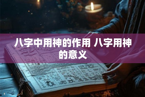 八字中用神的作用 八字用神的意义