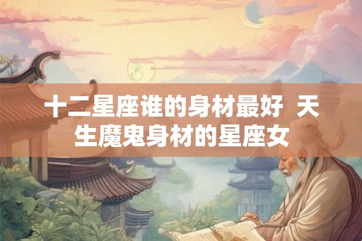 十二星座谁的身材最好  天生魔鬼身材的星座女