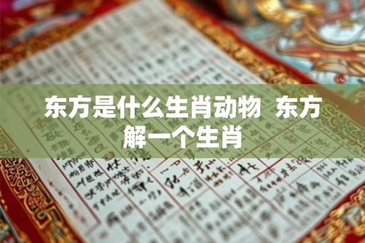 东方是什么生肖动物 东方解一个生肖 东方是什么生肖动物 东方解一个生肖