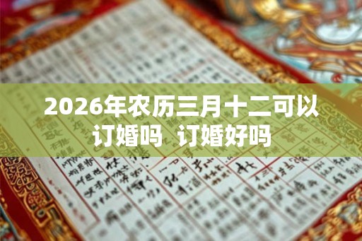 2026年农历三月十二可以订婚吗  订婚好吗