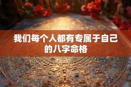 我们每个人都有专属于自己的八字命格 我们每个人都有专属于自己的八字命格
