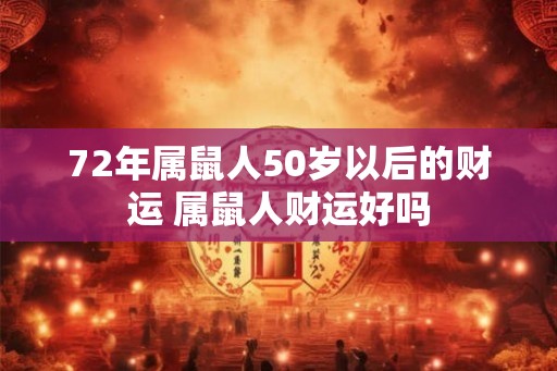72年属鼠人50岁以后的财运 属鼠人财运好吗