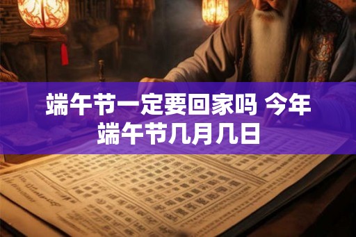 端午节一定要回家吗 今年端午节几月几日