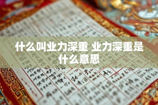 什么叫业力深重 业力深重是什么意思 什么叫业力深重 业力深重是什么意思