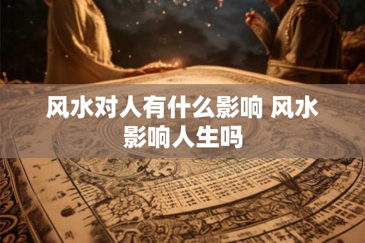 风水对人有什么影响 风水影响人生吗