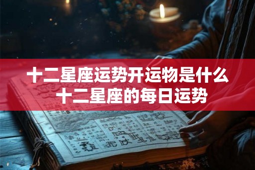 十二星座运势开运物是什么  十二星座的每日运势