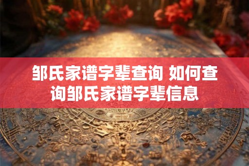 邹氏家谱字辈查询 如何查询邹氏家谱字辈信息