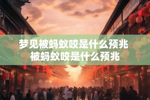 梦见被蚂蚁咬是什么预兆 被蚂蚁咬是什么预兆