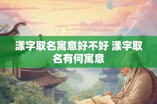漾字取名寓意好不好 漾字取名有何寓意