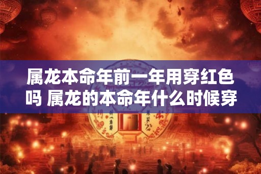 属龙本命年前一年用穿红色吗 属龙的本命年什么时候穿红色