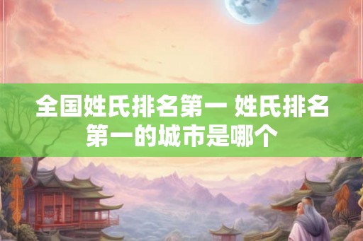 全国姓氏排名第一 姓氏排名第一的城市是哪个