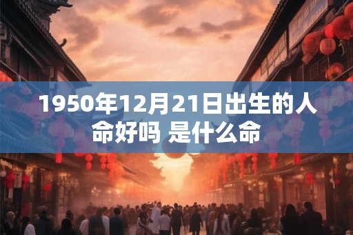 1950年12月21日出生的人命好吗 是什么命