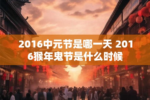 2016中元节是哪一天 2016猴年鬼节是什么时候 2016中元节是哪一天 2016猴年鬼节是什么时候