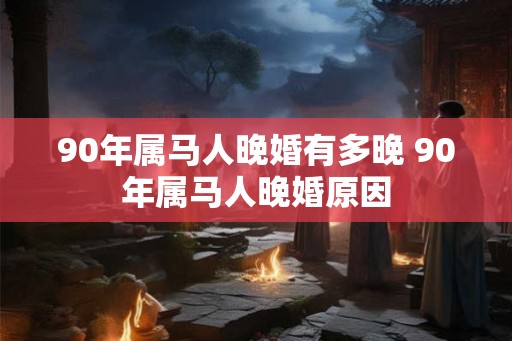 90年属马人晚婚有多晚 90年属马人晚婚原因