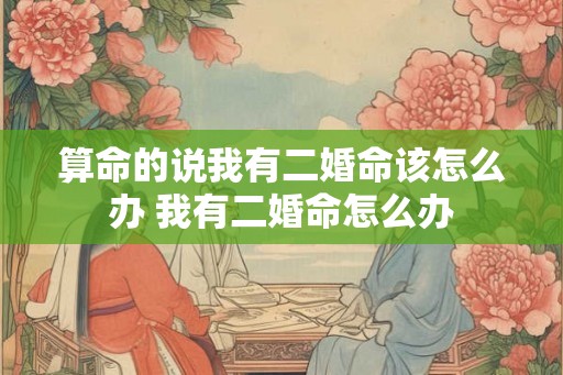 算命的说我有二婚命该怎么办 我有二婚命怎么办