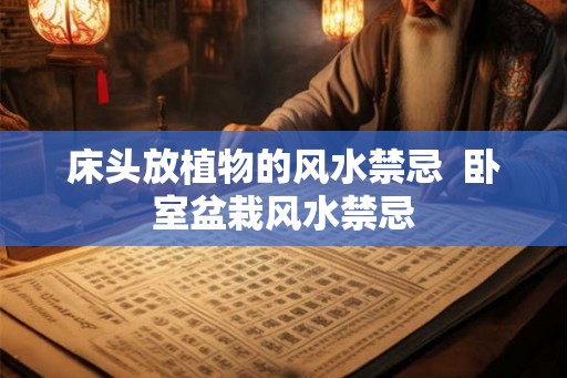 床头放植物的风水禁忌 卧室盆栽风水禁忌 床头放植物的风水禁忌 卧室盆栽风水禁忌