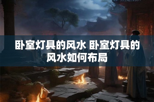 卧室灯具的风水 卧室灯具的风水如何布局