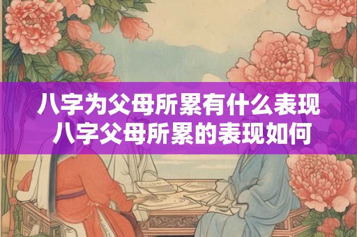 八字为父母所累有什么表现 八字父母所累的表现如何
