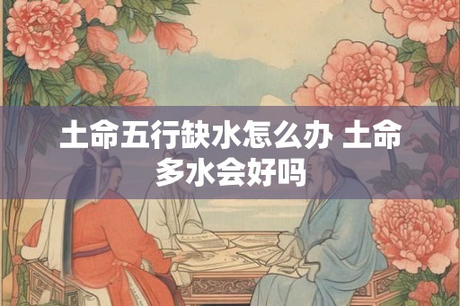 土命五行缺水怎么办 土命多水会好吗