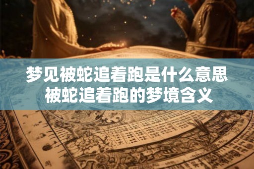 梦见被蛇追着跑是什么意思 被蛇追着跑的梦境含义