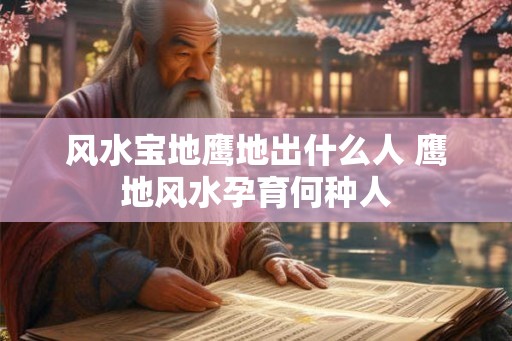 风水宝地鹰地出什么人 鹰地风水孕育何种人