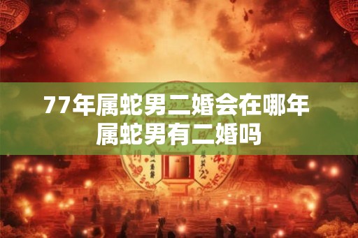 77年属蛇男二婚会在哪年 属蛇男有二婚吗