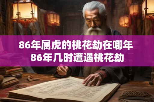 86年属虎的桃花劫在哪年 86年几时遭遇桃花劫