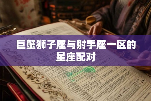 巨蟹狮子座与射手座一区的星座配对 巨蟹狮子座与射手座一区的星座配对