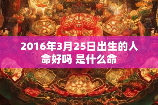 2016年3月25日出生的人命好吗 是什么命