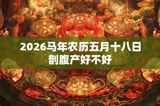 2026马年农历五月十八日剖腹产好不好