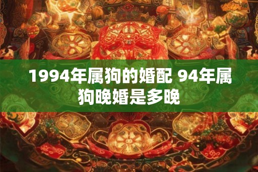 1994年属狗的婚配 94年属狗晚婚是多晚