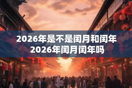 2026年是不是闰月和闰年 2026年闰月闰年吗