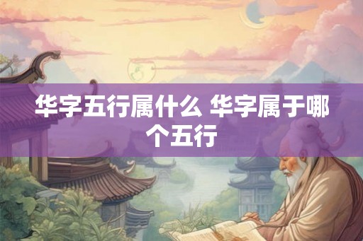华字五行属什么 华字属于哪个五行 华字五行属什么 华字属于哪个五行
