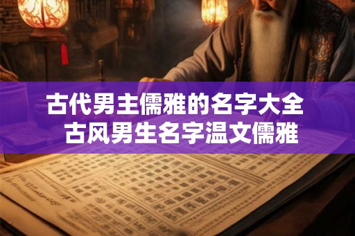 古代男主儒雅的名字大全  古风男生名字温文儒雅