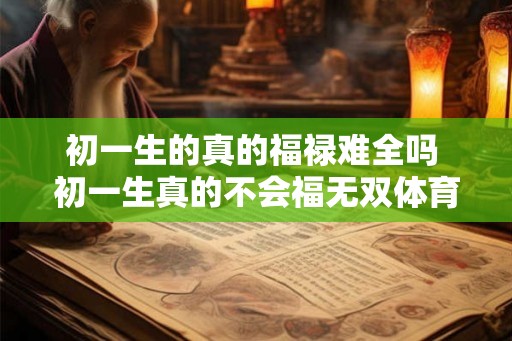 初一生的真的福禄难全吗 初一生真的不会福无双体育呢 初一生的真的福禄难全吗 初一生真的不会福无双体育呢