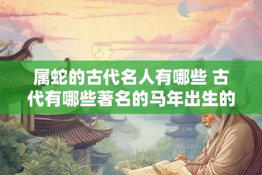 属蛇的古代名人有哪些 古代有哪些著名的马年出生的名人