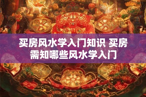 买房风水学入门知识 买房需知哪些风水学入门