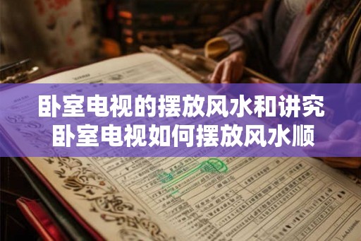 卧室电视的摆放风水和讲究 卧室电视如何摆放风水顺畅 卧室电视的摆放风水和讲究 卧室电视如何摆放风水顺畅