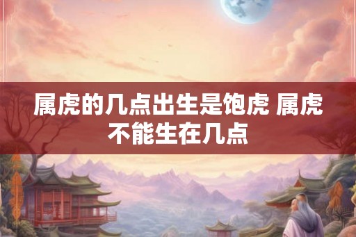 属虎的几点出生是饱虎 属虎不能生在几点