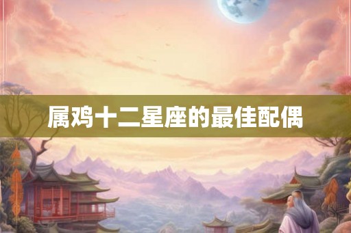属鸡十二星座的最佳配偶