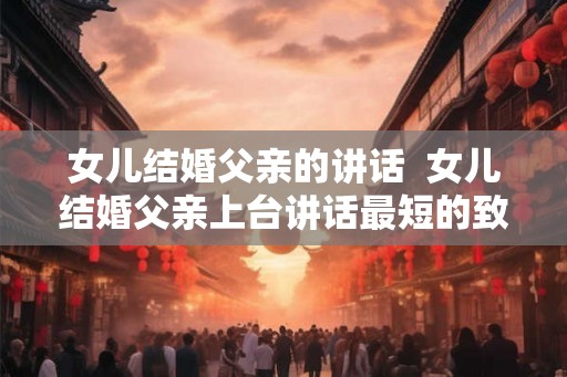 女儿结婚父亲的讲话  女儿结婚父亲上台讲话最短的致词